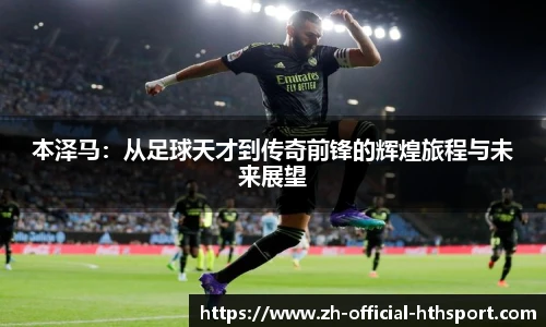 本泽马：从足球天才到传奇前锋的辉煌旅程与未来展望