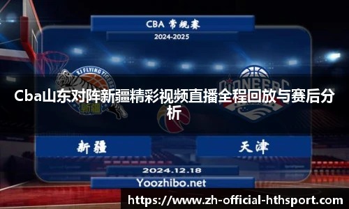 Cba山东对阵新疆精彩视频直播全程回放与赛后分析