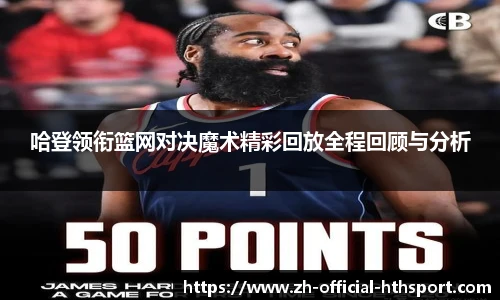 哈登领衔篮网对决魔术精彩回放全程回顾与分析
