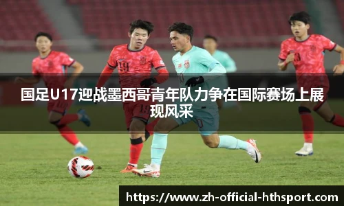 国足U17迎战墨西哥青年队力争在国际赛场上展现风采