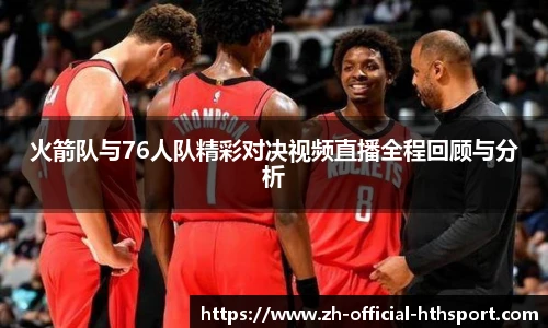 火箭队与76人队精彩对决视频直播全程回顾与分析