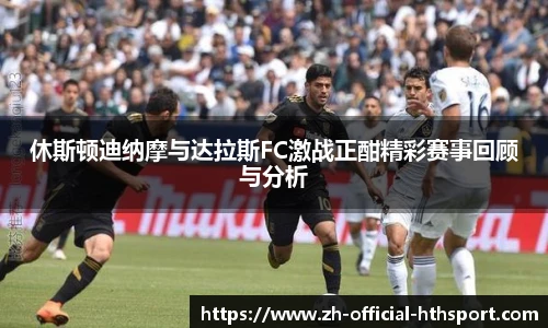 休斯顿迪纳摩与达拉斯FC激战正酣精彩赛事回顾与分析