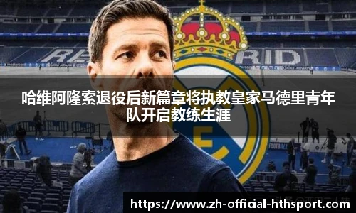 哈维阿隆索退役后新篇章将执教皇家马德里青年队开启教练生涯