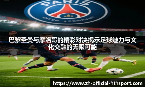 巴黎圣曼与摩洛哥的精彩对决揭示足球魅力与文化交融的无限可能