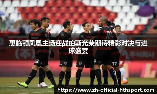 惠临顿凤凰主场迎战珀斯光荣期待精彩对决与进球盛宴