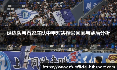 延边队与石家庄队中甲对决精彩回顾与赛后分析