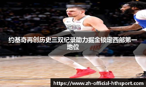 约基奇再创历史三双纪录助力掘金锁定西部第一地位