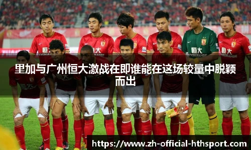 里加与广州恒大激战在即谁能在这场较量中脱颖而出