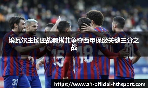埃瓦尔主场迎战郝塔菲争夺西甲保级关键三分之战
