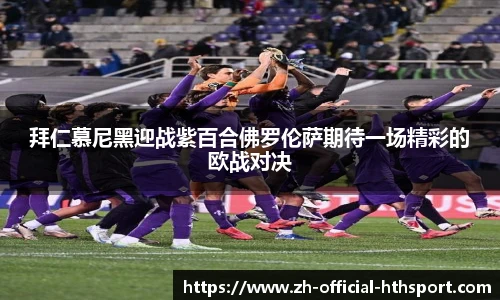 拜仁慕尼黑迎战紫百合佛罗伦萨期待一场精彩的欧战对决