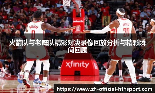 火箭队与老鹰队精彩对决录像回放分析与精彩瞬间回顾