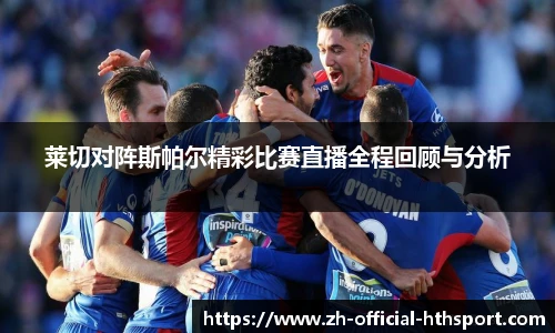 莱切对阵斯帕尔精彩比赛直播全程回顾与分析